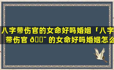 八字带伤官的女命好吗婚姻「八字带伤官 🐯 的女命好吗婚姻怎么 🐧 样」